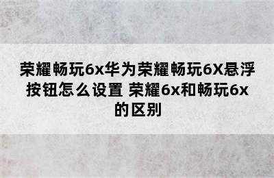 荣耀畅玩6x华为荣耀畅玩6X悬浮按钮怎么设置 荣耀6x和畅玩6x的区别